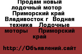 Продам новый лодочный мотор. - Приморский край, Владивосток г. Водная техника » Лодочные моторы   . Приморский край